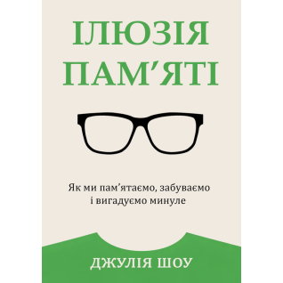 Ілюзія пам’яті. Як ми пам’ятаємо, забуваємо і вигадуємо минуле. Джулія Шоу