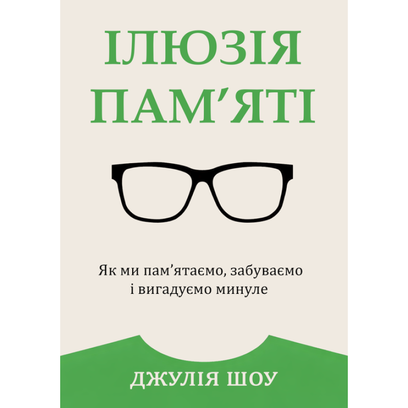 Ілюзія пам’яті. Як ми пам’ятаємо, забуваємо і вигадуємо минуле. Джулія Шоу