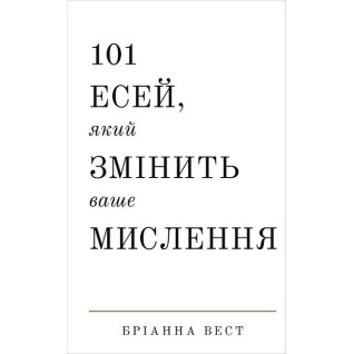 101 есей, який змінить ваше мислення. Бріанна Вест   101 есей, який змінить ваше мислення. Бріанна Вест