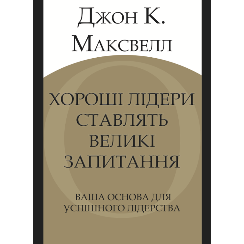 Хорошие лидеры задают правильные вопросы. Ваше основание для успешного лидерства. Джон К. Максвелл