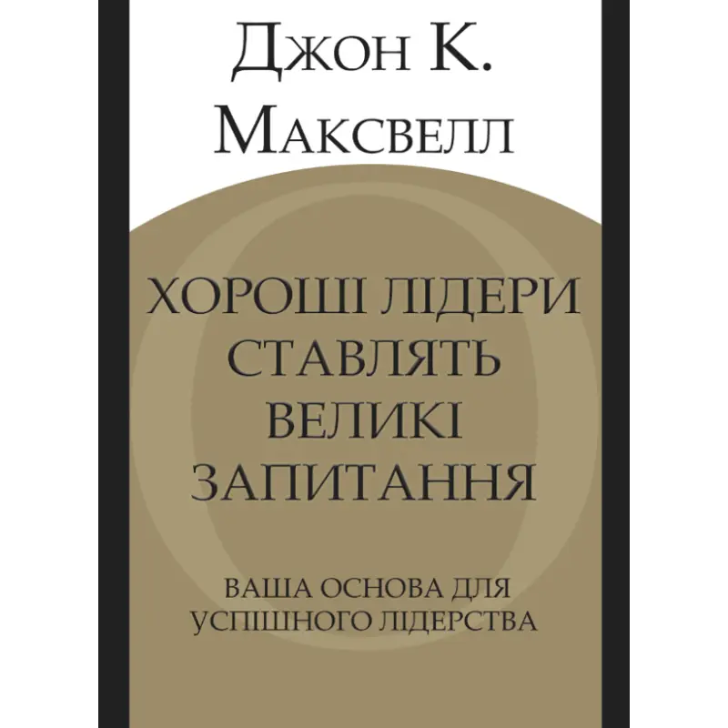 Хороші лідери ставлять великі запитання. Ваша основа для успішного лідерства. Джон К. Максвелл
