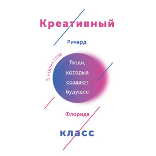 Креативный класс. Люди, которые меняют будущее. Флорида Р. Креативный класс. Люди, которые меняют будущее. Флорида Р.