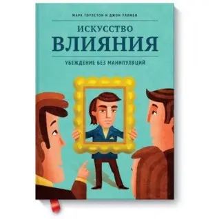Мистецтво впливу. Переконаність без маніпуляцій Марк Гоулстон, Джон Уллмен