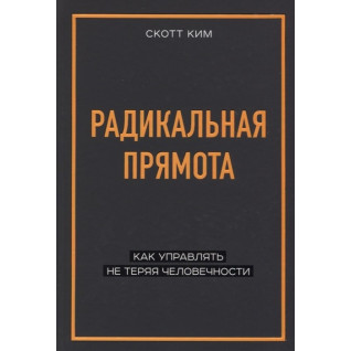 Радикальная прямота. Как управлять не теряя человечности. Скотт Ким Радикальная прямота. Как управлять не теряя человечности. Скотт Ким