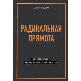 Радикальная прямота. Как управлять не теряя человечности. Скотт Ким