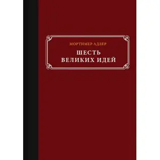 Шесть великих идей. Справедливость, истина, равенство и другие вечные идеи. Мортимер Адлер
