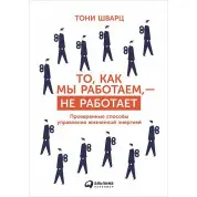 То, как мы работаем, — не работает. Проверенные способы управления жизненной энергией. Тони Шварц