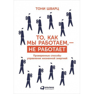 То, как мы работаем, — не работает. Проверенные способы управления жизненной энергией. Тони Шварц То, как мы работаем, — не работает. Проверенные способы управления жизненной энергией. Тони Шварц