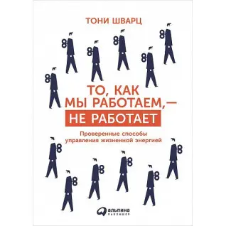 Те, як ми працюємо, — не працює. Перевірені способи керування життєвою енергією. Тоні Шварц