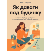 Як давати лад будинку. Лагідний підхід до прибирання й упорядкування, щоб не потонути в хаосі. Кей Сі Девіс
