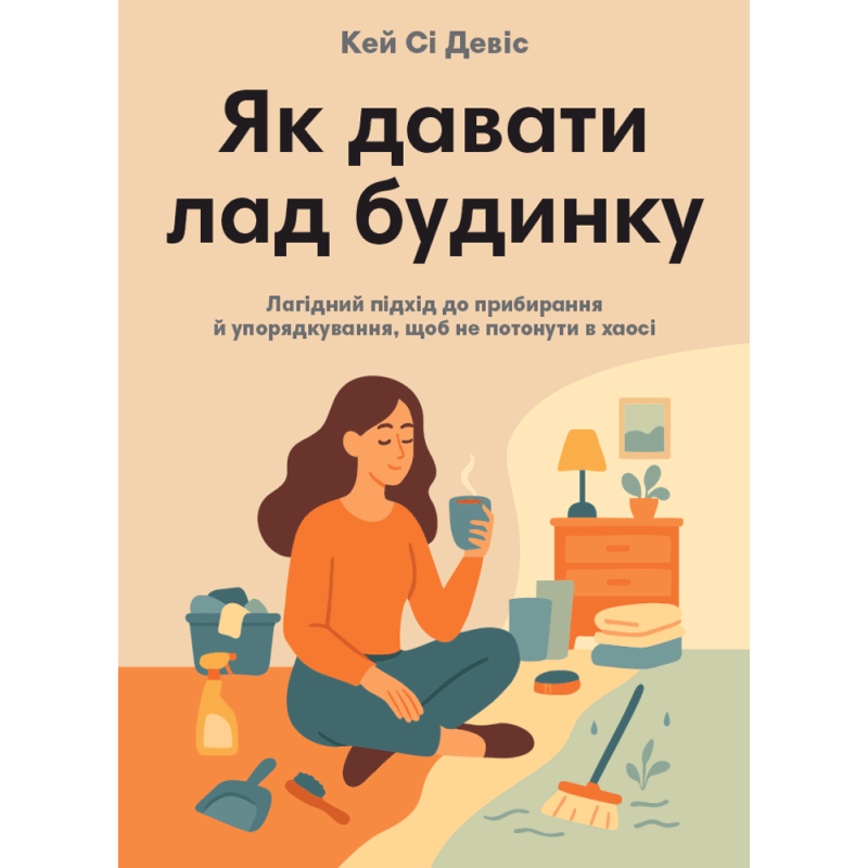 Як давати лад будинку. Лагідний підхід до прибирання й упорядкування, щоб не потонути в хаосі. Кей Сі Девіс
