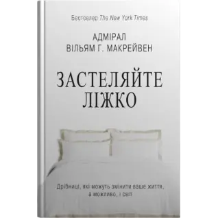 Застеляйте ліжко. Дрібниці, які можуть змінити ваше життя… і, можливо, світ. Вільям Г. Макрейвен