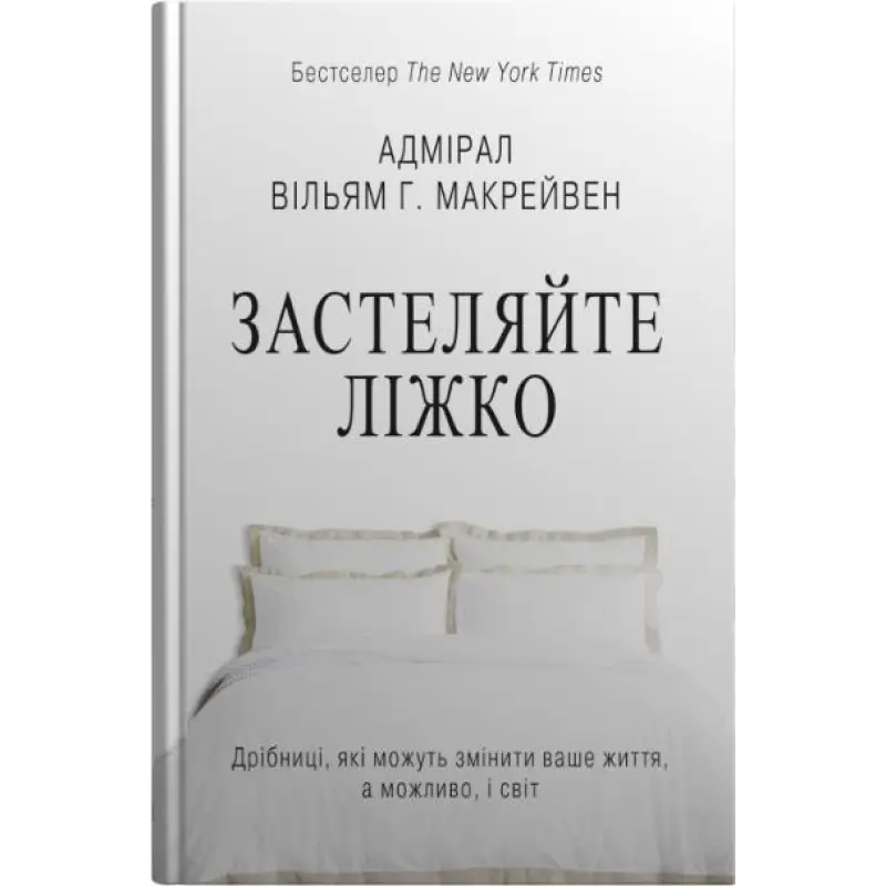 Застеляйте ліжко. Дрібниці, які можуть змінити ваше життя… і, можливо, світ. Вільям Г. Макрейвен
