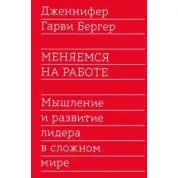 Меняемся на работе. Мышление и развитие лидера в сложном мире. Дженнифер Гарви Бергер