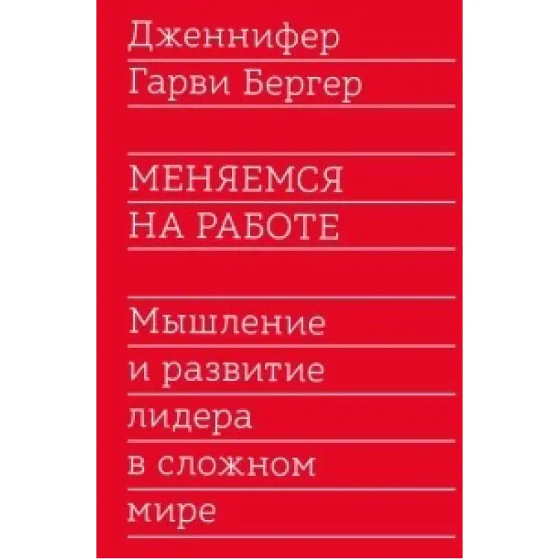 Меняемся на работе. Мышление и развитие лидера в сложном мире. Дженнифер Гарви Бергер