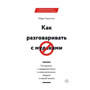 Как разговаривать с мудаками. Что делать с неадекватными и невыносимыми людьми в вашей жизни. Марк Гоулстон