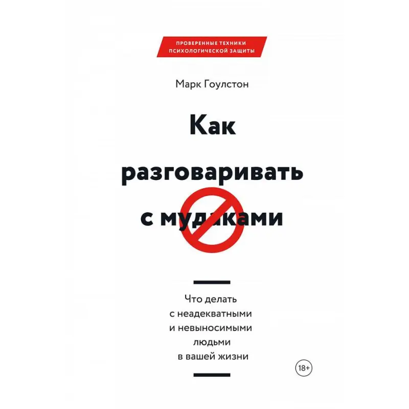 Как разговаривать с мудаками. Что делать с неадекватными и невыносимыми людьми в вашей жизни. Марк Гоулстон