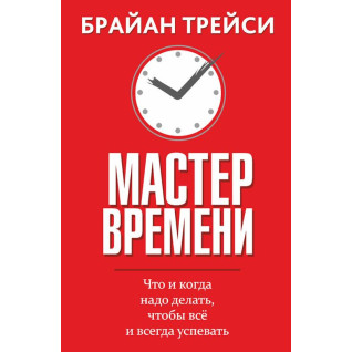 Мастер  времени. Что и когда надо делать, чтобы всё и всегда успевать. Брайан Трейси Мастер  времени. Что и когда надо делать, чтобы всё и всегда успевать. Брайан Трейси