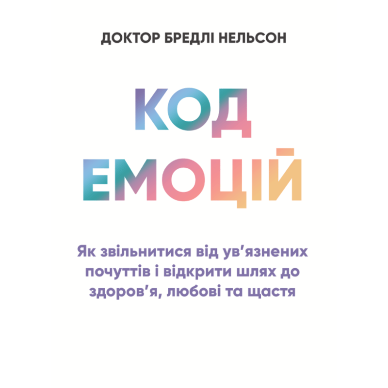 Код емоцій: як звільнитися від ув’язнених почуттів і відкрити шлях до здоров’я, любові та щастя. Роббінс Т.