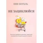 Не зацикливайся. Как легко принимать решения, перестать сомневаться и придать радости жизни. Энн Богель