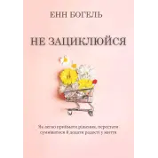 Не зациклюйся. Як легко приймати рішення, перестати сумніватися й додати радості у життя. Енн Богель