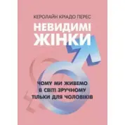 Невидимі жінки. Чому ми живемо в світі зручному тільки для чоловіків. 	Керолайн Кріадо Перес
