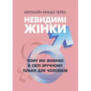 Невидимі жінки. Чому ми живемо в світі зручному тільки для чоловіків. 	Керолайн Кріадо Перес