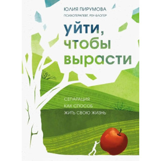 Уйти, чтобы вырасти. Сепарация как способ жить свою жизнь. Юлия Пирумова Уйти, чтобы вырасти. Сепарация как способ жить свою жизнь. Юлия Пирумова