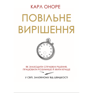 Повільне вирішення. Як знаходити справжні рішення, працювати розумніше й жити краще у світі, залежному від швидкості. Карл Оноре