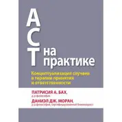 АСТ на практике. Концептуализация случаев в терапии принятия и ответственности. П. А. Бах Д. Дж. Моран.