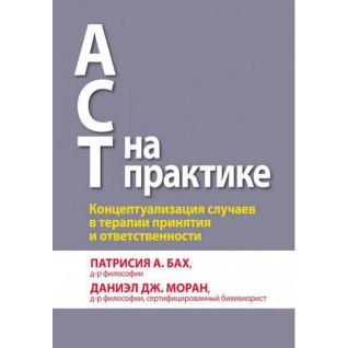 ACT на практиці. Концептуалізація випадків в терапії прийняття і відповідальності. П. А. Бах Д. Дж. Моран. ACT на практиці. Концептуалізація випадків в терапії прийняття і відповідальності. П. А. Бах Д. Дж. Моран.