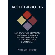 Асертивність. Як навчитися висловлювати думки та відстоювати інтереси на роботі та у стосунках із близькими. Ренді Дж. Патерсон