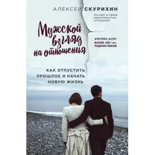 Мужской взгляд на отношения. Как отпустить прошлое и начать новую жизнь. Скурихин Алексей
