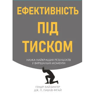 Ефективність під тиском наука найкращих результатів у вирішальні моменти. Гендрі Вайзингер, Дж. П. Павлів Фрай