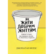 Как жить хорошей жизнью: глубокие истории, неожиданная наука и практическая мудрость. Джонатан Филдс