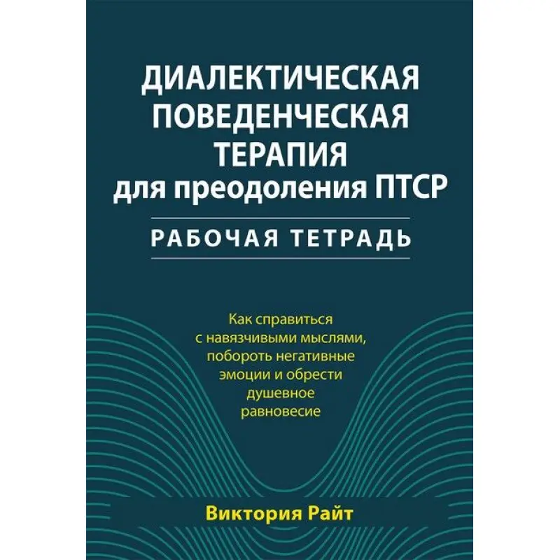 Диалектическая поведенческая терапия для преодоления ПТСР. Рабочая тетрадь. Виктория Райт