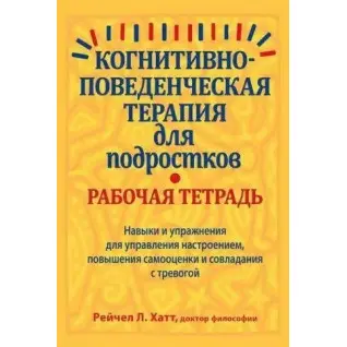 Когнитивно-поведенческая терапия для подростков. Рабочая тетрадь, Рейчел Хатт
