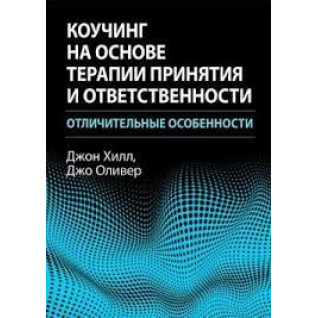 Коучинг на основе терапии принятия и ответственности: отличительные особенности. Джон Хилл, Джо Оливер. Коучинг на основе терапии принятия и ответственности: отличительные особенности. Джон Хилл, Джо Оливер.
