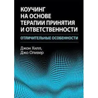Коучинг на основе терапии принятия и ответственности: отличительные особенности. Джон Хилл, Джо Оливер.