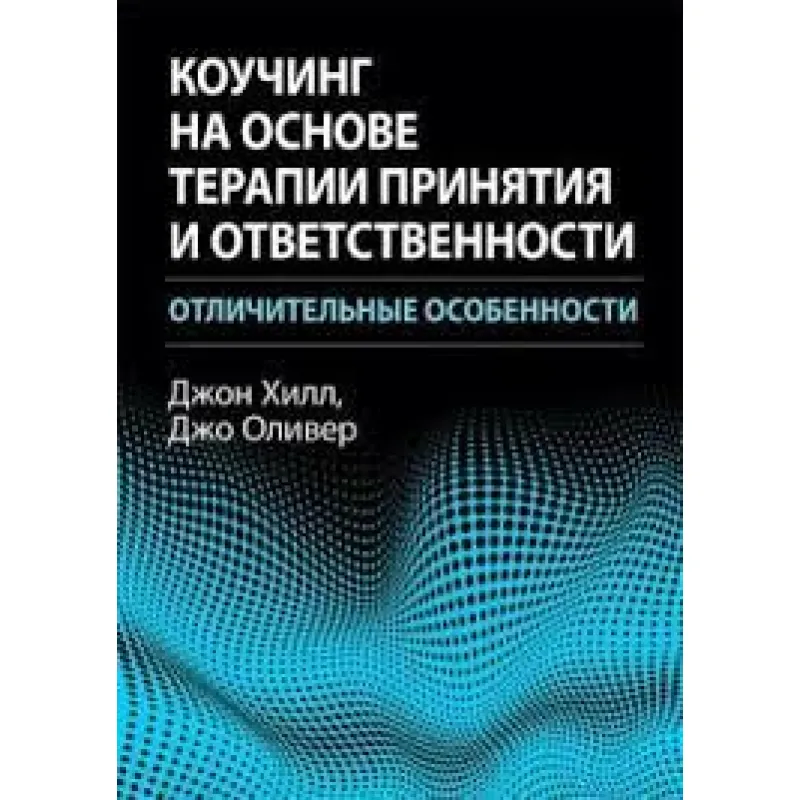 Коучинг на основі терапії прийняття та відповідальності: відмінні риси. Джон Хілл, Джо Олівер.