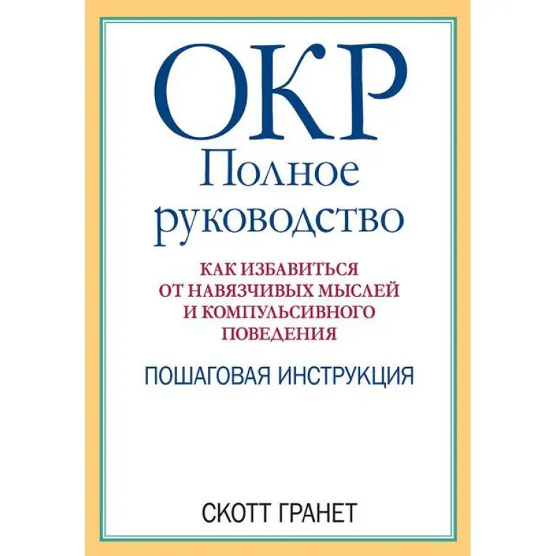 ОКР: полное руководство. Как избавиться от навязчивых мыслей и компульсивного поведения. Скотт Гранет
