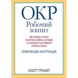 ОКР: робочий зошит. Як позбутися нав'язливих думок і компульсивної поведінки. Скотт Гранетт. (укр.мова