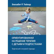 Ориентированная на решение терапия с детьми и подростками. Творческий и игровой подходы - Элизабет Р. Тейлор