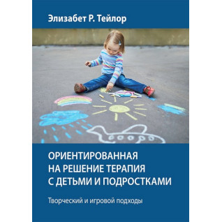Ориентированная на решение терапия с детьми и подростками. Творческий и игровой подходы - Элизабет Р. Тейлор Ориентированная на решение терапия с детьми и подростками. Творческий и игровой подходы - Элизабет Р. Тейлор