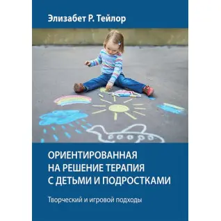 Ориентированная на решение терапия с детьми и подростками. Творческий и игровой подходы - Элизабет Р. Тейлор