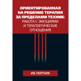 Ориентированная на решение терапия за пределами техник: работа с эмоциями и терапевтические отношения. Ив Липчик 