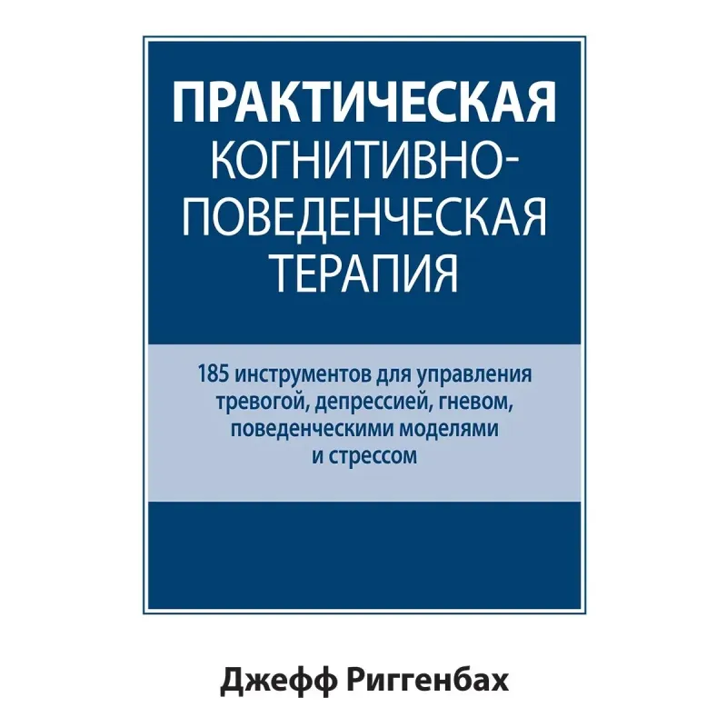 Практическая когнитивно-поведенческая терапия. 185 инструментов для управления тревогой. Джефф Риггенбах.
