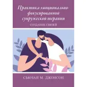 Практика эмоционально-фокусированной супружеской терапии. Создание связей. Сьюзан Джонсон