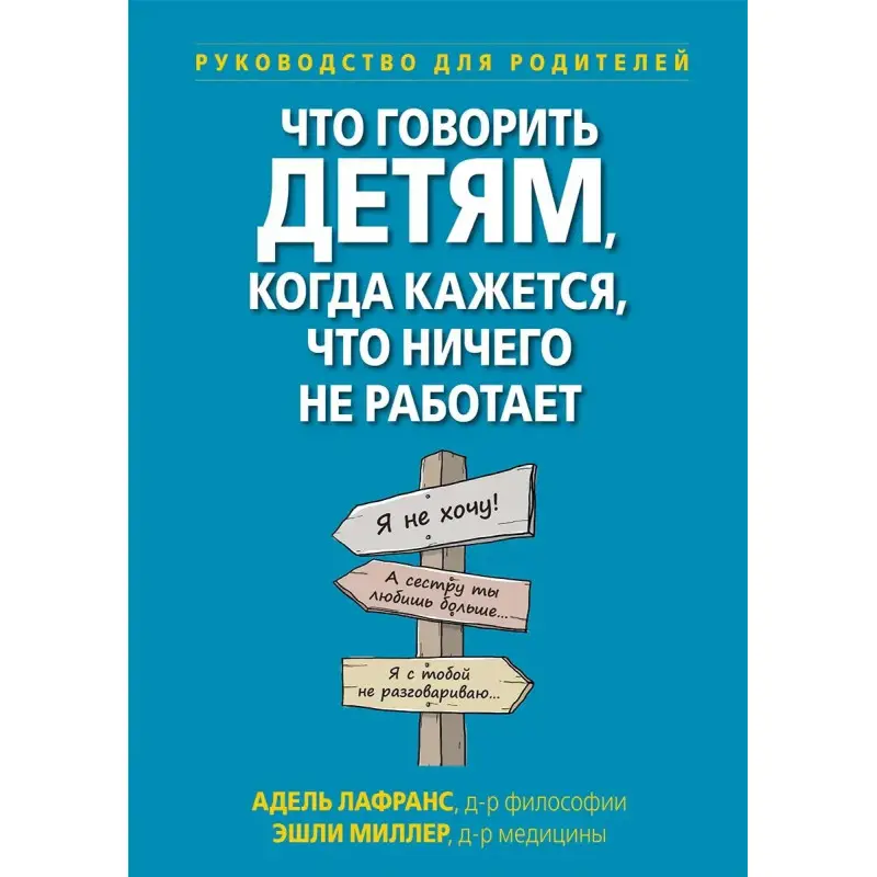 Что говорить детям, когда кажется, что ничего не работает. Руководство для родителей,  А.Лафранс, Э. Миллер.