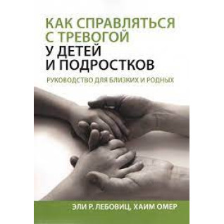 Как справляться с тревогой у детей и подростков. Руководство для близких и родных. Эли Р. Лебовиц, Хаим Омер. Как справляться с тревогой у детей и подростков. Руководство для близких и родных. Эли Р. Лебовиц, Хаим Омер.